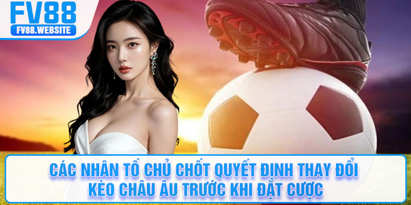 Các nhân tố chủ chốt quyết định thay đổi kèo châu Âu trước khi đặt cược