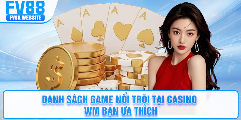 Danh sách game nổi trội tại casino WM bạn ưa thích