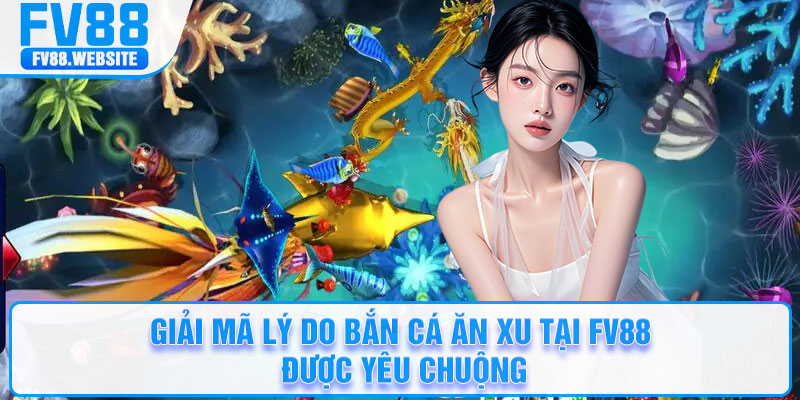Giải mã lý do bắn cá ăn xu tại FV88 được yêu chuộng