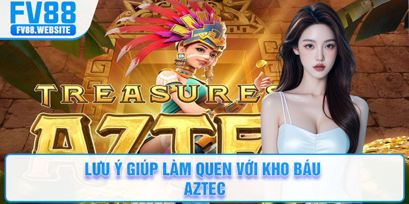 Lưu ý giúp làm quen với Kho Báu Aztec