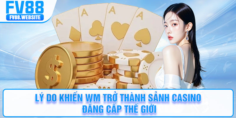 Lý do khiến WM trở thành sảnh casino đẳng cấp thế giới