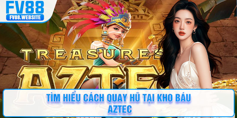 Tìm hiểu cách quay hũ tại Kho Báu Aztec